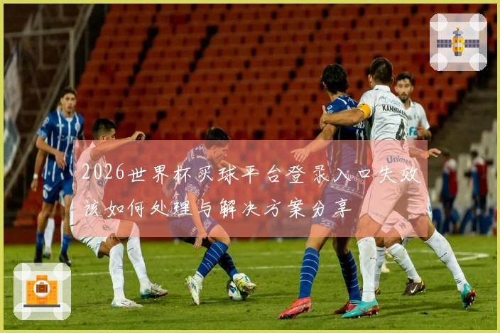 2026世界杯买球平台登录入口失效该如何处理与解决方案分享