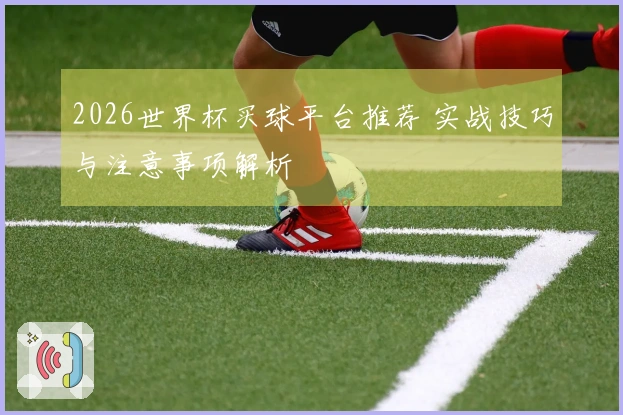 2026世界杯买球平台推荐 实战技巧与注意事项解析