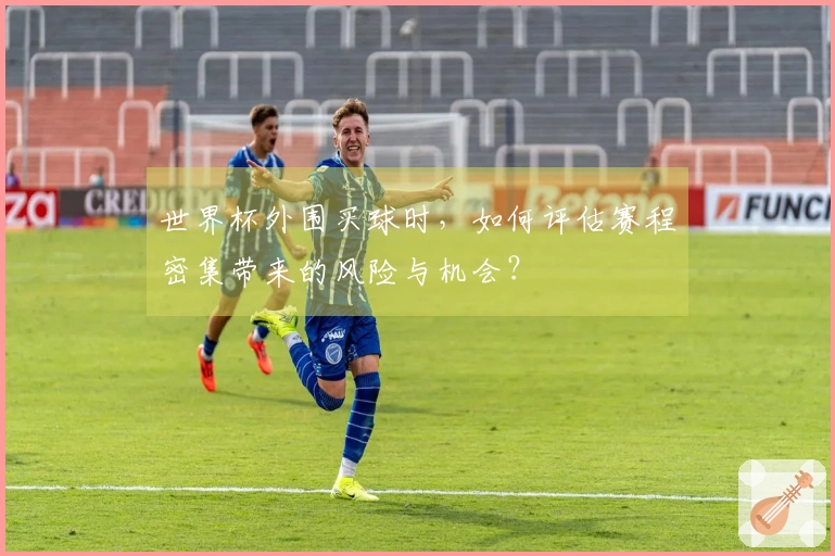 世界杯外围买球时，如何评估赛程密集带来的风险与机会？