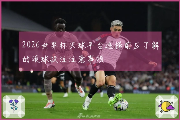 2026世界杯买球平台选择前应了解的滚球投注注意事项