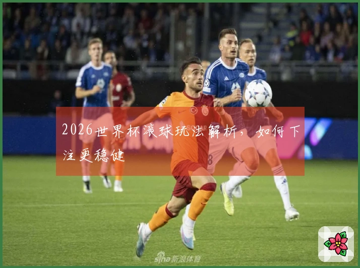 2026世界杯滚球玩法解析，如何下注更稳健