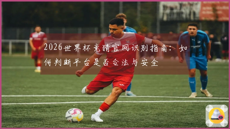 2026世界杯竞猜官网识别指南：如何判断平台是否合法与安全