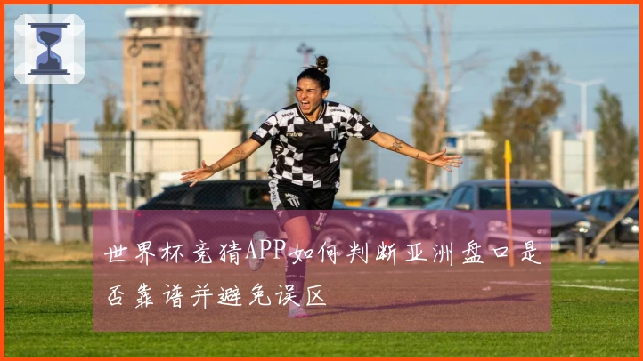 世界杯竞猜APP如何判断亚洲盘口是否靠谱并避免误区