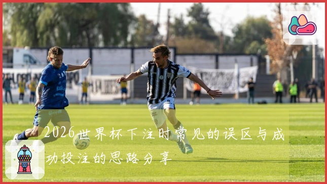2026世界杯下注时常见的误区与成功投注的思路分享