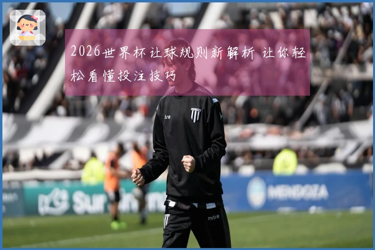 2026世界杯让球规则新解析 让你轻松看懂投注技巧