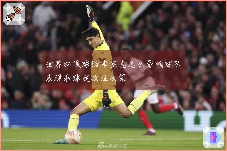世界杯滚球赔率究竟怎么影响球队表现和球迷投注决策