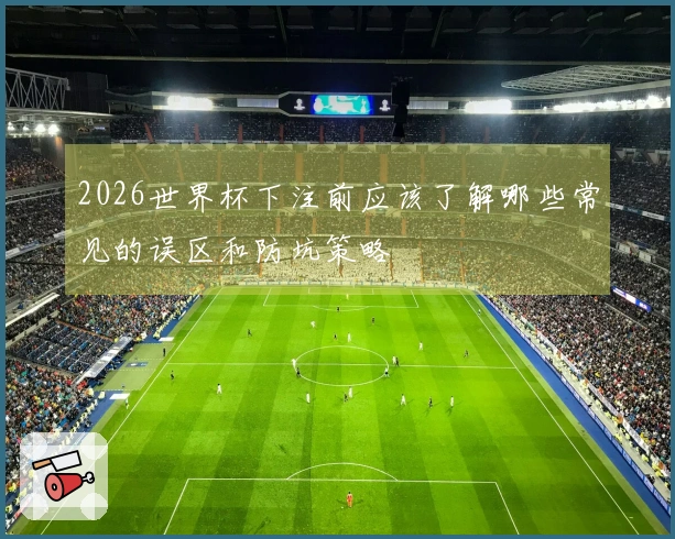 2026世界杯下注前应该了解哪些常见的误区和防坑策略