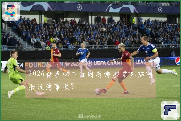 2026世界杯下注时有哪些常见陷阱和注意事项？