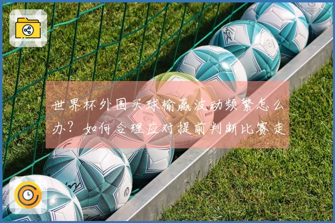 世界杯外围买球输赢波动频繁怎么办?如何合理应对提前判断比赛走势