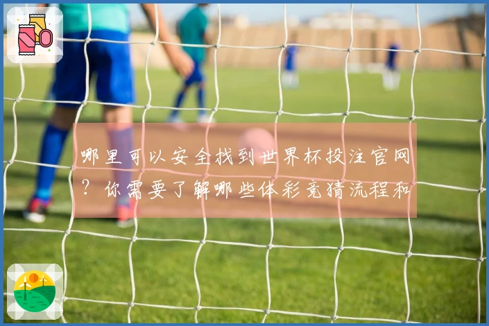 哪里可以安全找到世界杯投注官网？你需要了解哪些体彩竞猜流程和注意事项