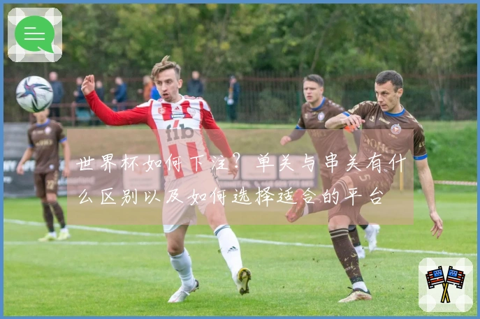世界杯如何下注?单关与串关有什么区别以及如何选择适合的平台