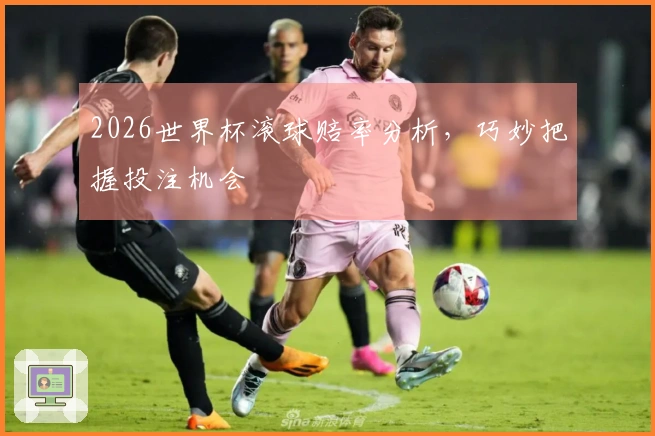 2026世界杯滚球赔率分析，巧妙把握投注机会
