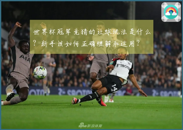 世界杯冠军竞猜的让球玩法是什么?新手该如何正确理解和运用?