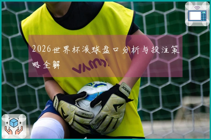 2026世界杯滚球盘口分析与投注策略全解