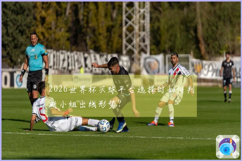 2026世界杯买球平台选择时如何判断小组出线形势？