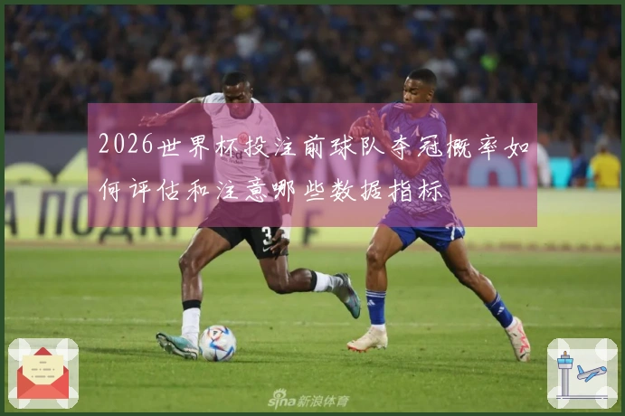 2026世界杯投注前球队夺冠概率如何评估和注意哪些数据指标