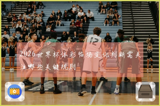 2026世界杯体彩临场变化判断需关注哪些关键规则