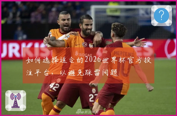 如何选择适合的2026世界杯官方投注平台，以避免踩雷问题