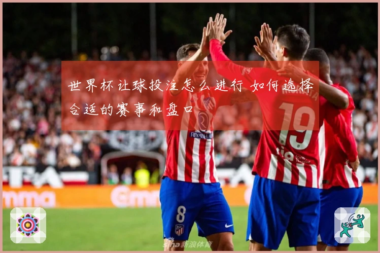 世界杯让球投注怎么进行 如何选择合适的赛事和盘口