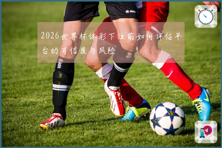 2026世界杯体彩下注前如何评估平台的可信度与风险