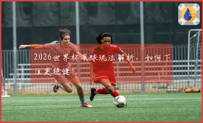 2026世界杯滚球玩法解析，如何下注更稳健