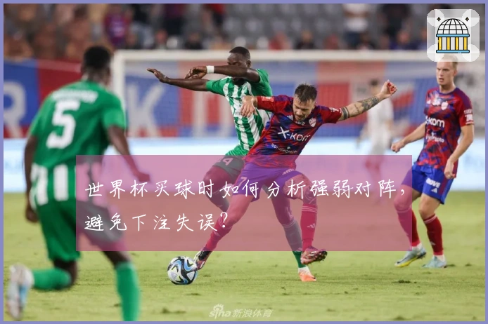 世界杯买球时如何分析强弱对阵，避免下注失误？