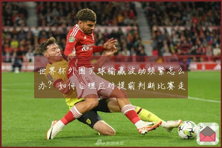 世界杯外围买球输赢波动频繁怎么办？如何合理应对提前判断比赛走势