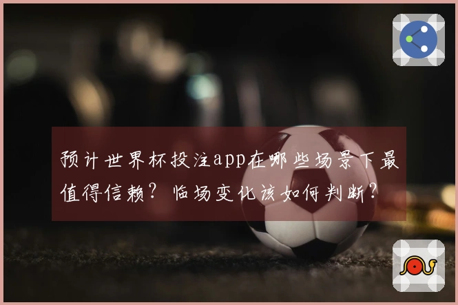 预计世界杯投注app在哪些场景下最值得信赖？临场变化该如何判断？