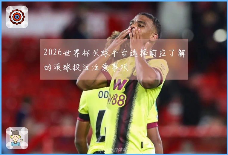 2026世界杯买球平台选择前应了解的滚球投注注意事项