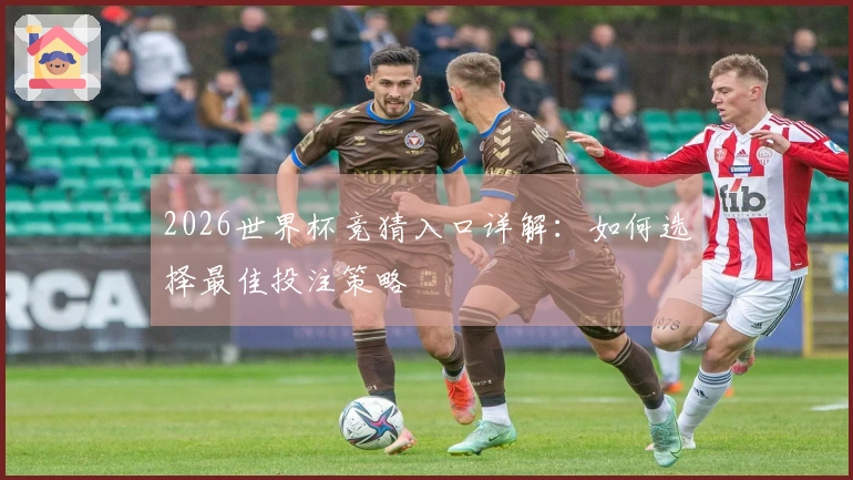 2026世界杯竞猜入口详解:如何选择最佳投注策略