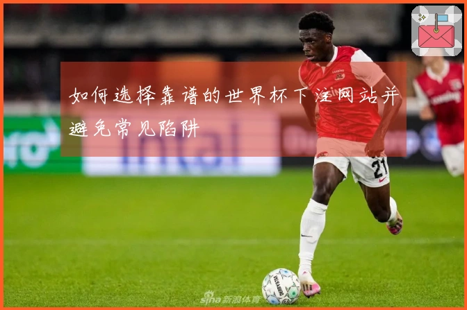 如何选择靠谱的世界杯下注网站并避免常见陷阱